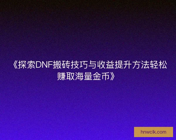 《探索DNF搬砖技巧与收益提升方法轻松赚取海量金币》