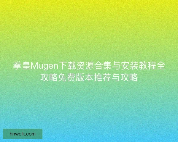 拳皇Mugen下载资源合集与安装教程全攻略免费版本推荐与攻略