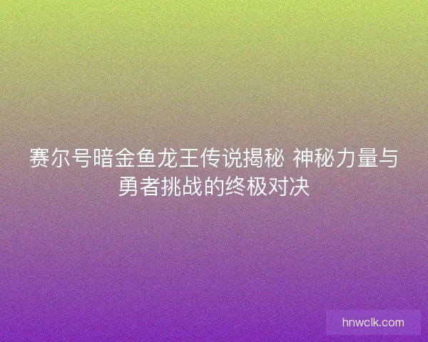 赛尔号暗金鱼龙王传说揭秘 神秘力量与勇者挑战的终极对决