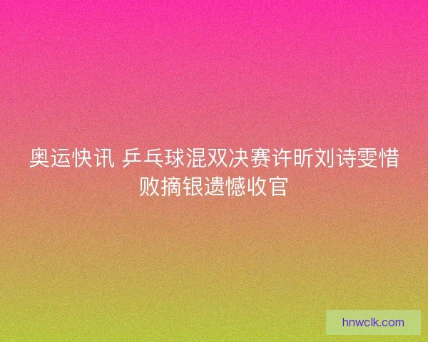 奥运快讯 乒乓球混双决赛许昕刘诗雯惜败摘银遗憾收官
